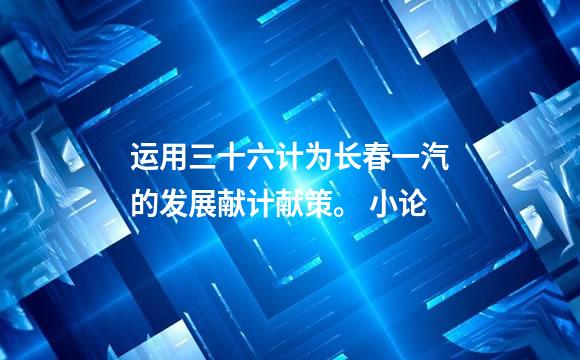 运用三十六计为长春一汽的发展献计献策。 小论